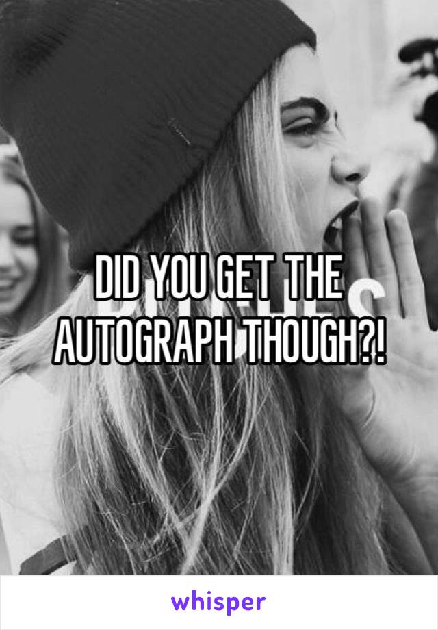 DID YOU GET THE AUTOGRAPH THOUGH?!