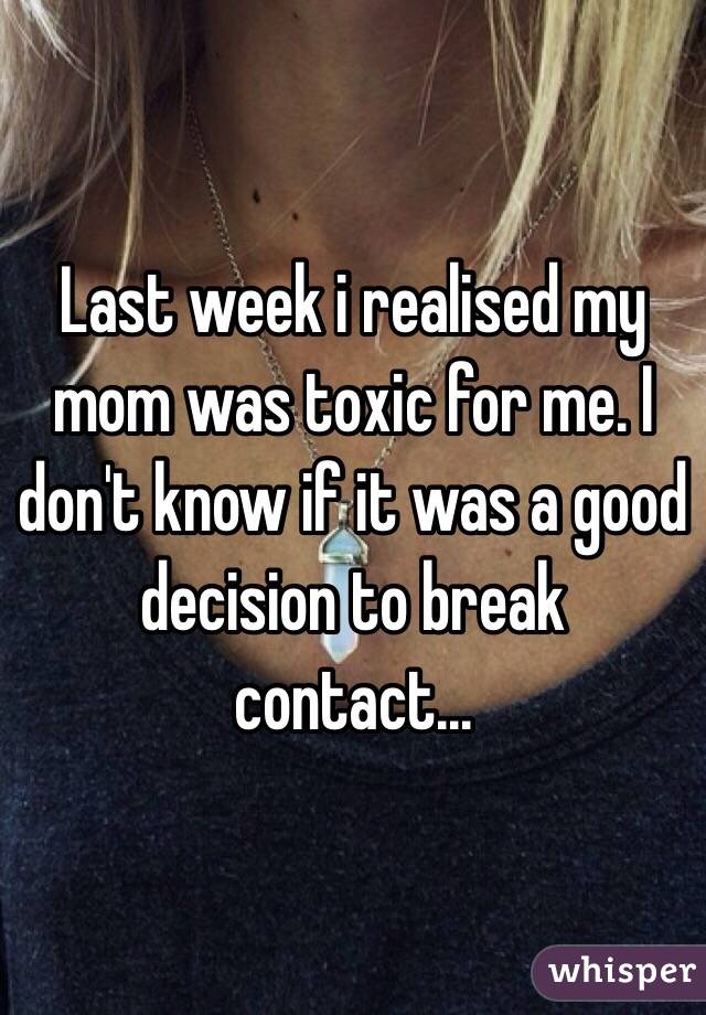 Last week i realised my mom was toxic for me. I don't know if it was a good decision to break contact... 