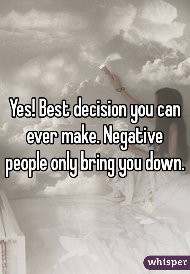 Yes! Best decision you can ever make. Negative people only bring you down.