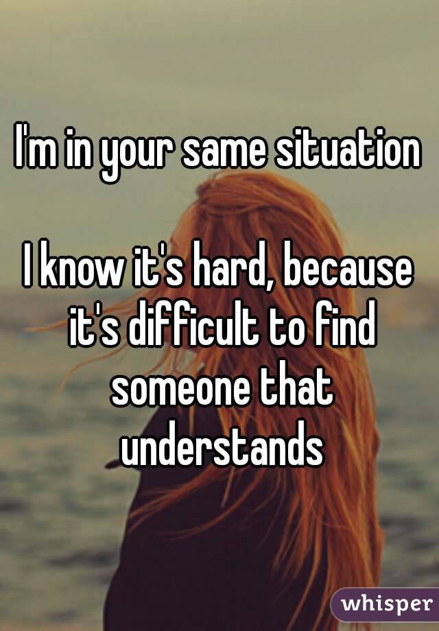 I'm in your same situation

I know it's hard, because it's difficult to find someone that understands