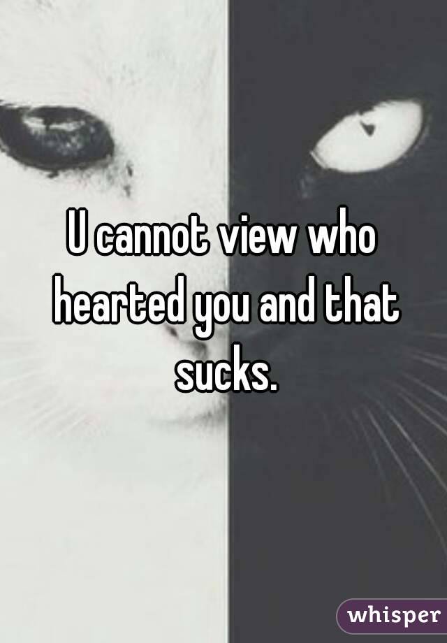 U cannot view who hearted you and that sucks.