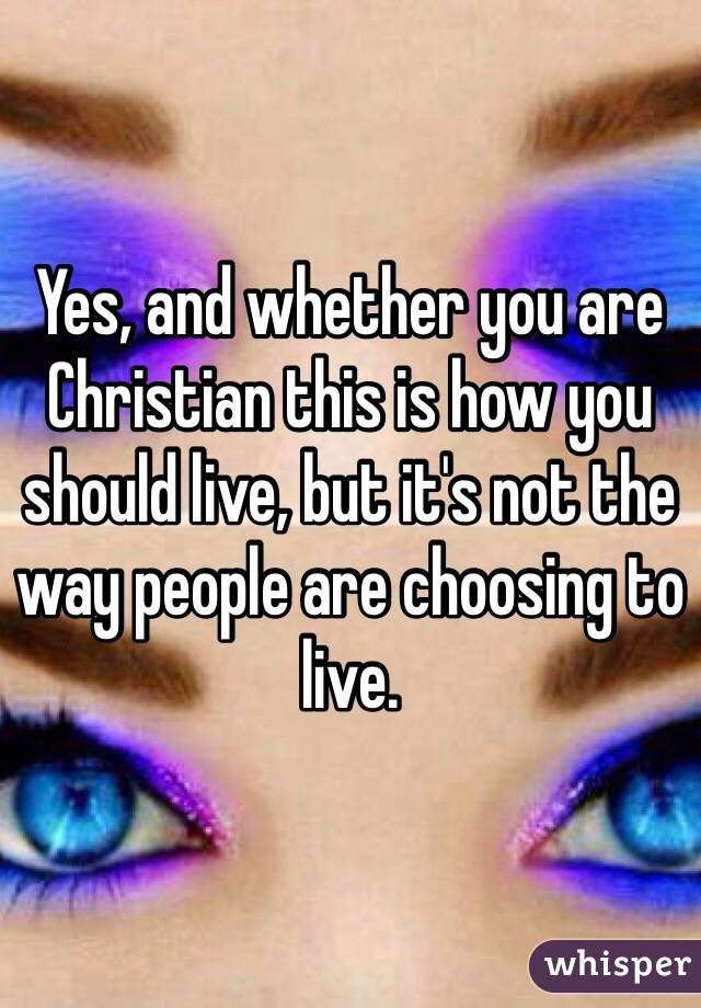 Yes, and whether you are Christian this is how you should live, but it's not the way people are choosing to live.