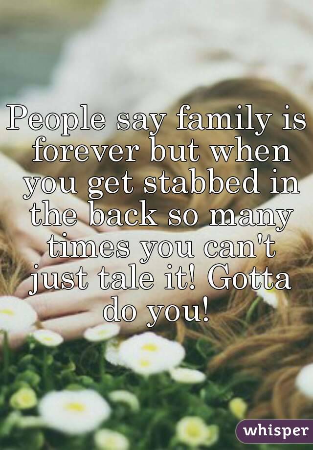 People say family is forever but when you get stabbed in the back so many times you can't just tale it! Gotta do you! 