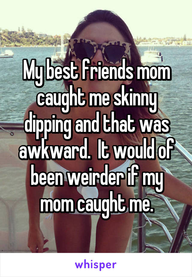 My best friends mom caught me skinny dipping and that was awkward.  It would of been weirder if my mom caught me.