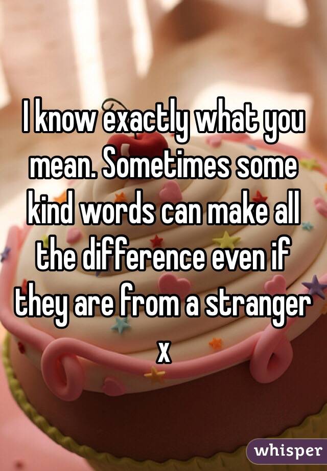 I know exactly what you mean. Sometimes some kind words can make all the difference even if they are from a stranger x 