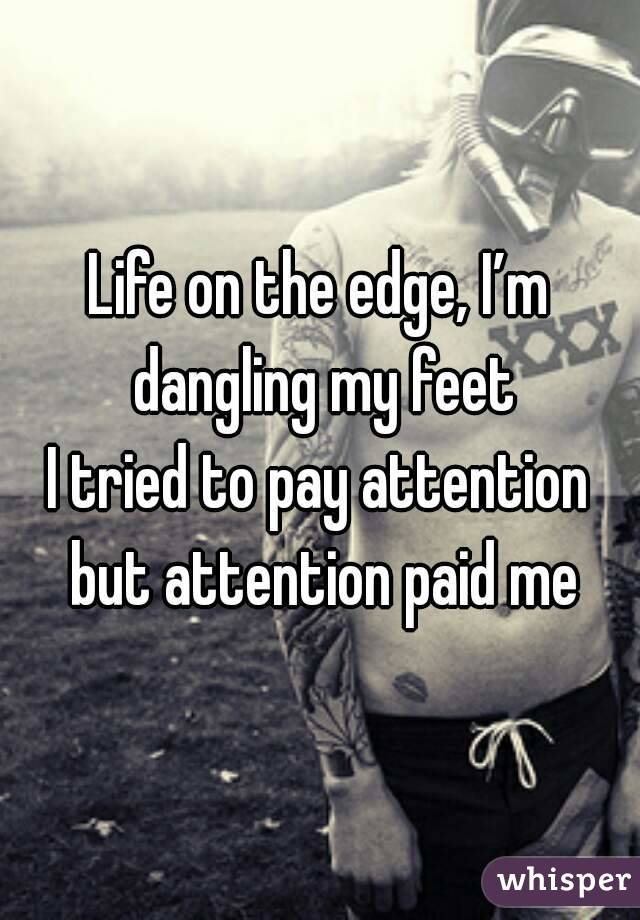 Life on the edge, I’m dangling my feet
I tried to pay attention but attention paid me
