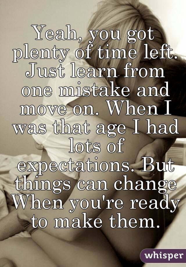 Yeah, you got plenty of time left. Just learn from one mistake and move on. When I was that age I had lots of expectations. But things can change When you're ready to make them.