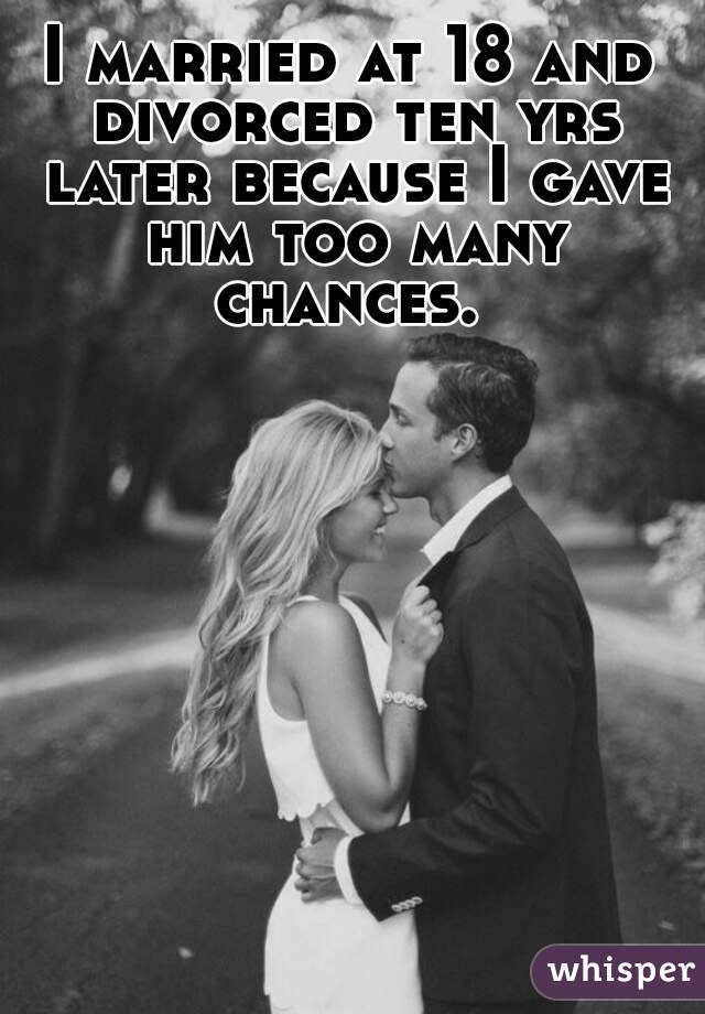 I married at 18 and divorced ten yrs later because I gave him too many chances. 