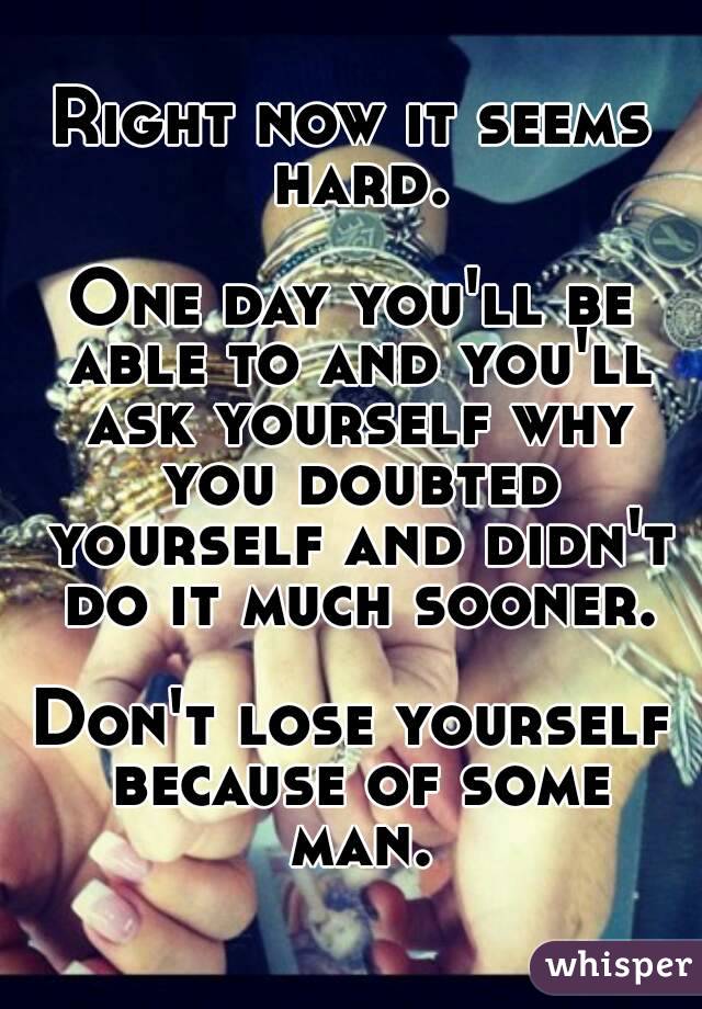 Right now it seems hard.

One day you'll be able to and you'll ask yourself why you doubted yourself and didn't do it much sooner.

Don't lose yourself because of some man.