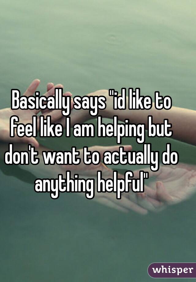 Basically says "id like to feel like I am helping but don't want to actually do anything helpful"