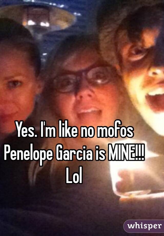 Yes. I'm like no mofos Penelope Garcia is MINE!!! Lol 