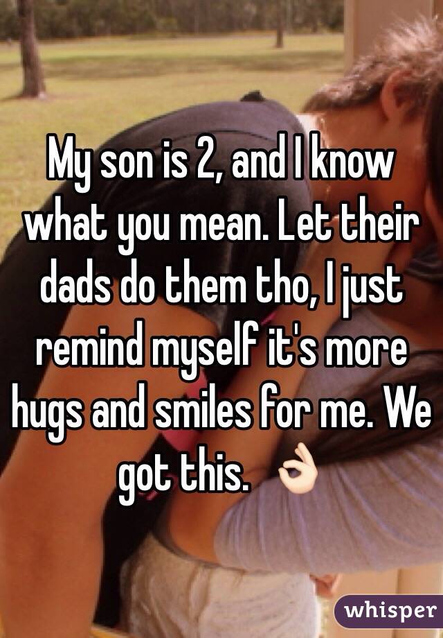 My son is 2, and I know what you mean. Let their dads do them tho, I just remind myself it's more hugs and smiles for me. We got this.  👌🏻