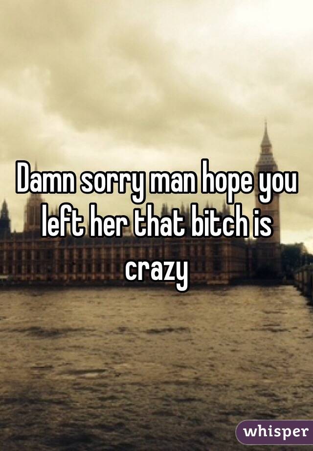 Damn sorry man hope you left her that bitch is crazy