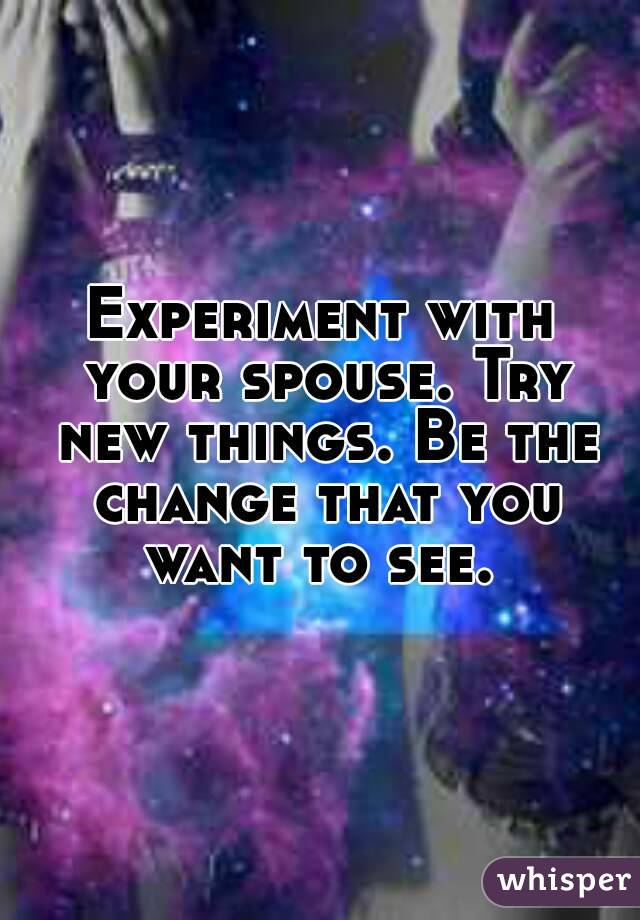 Experiment with your spouse. Try new things. Be the change that you want to see. 
