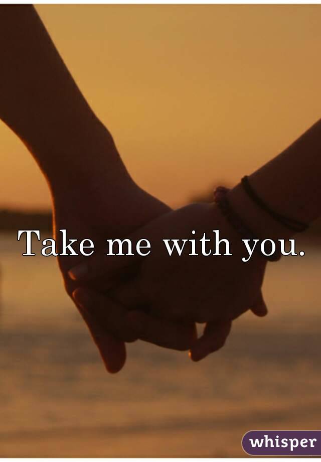 Take me with you. 