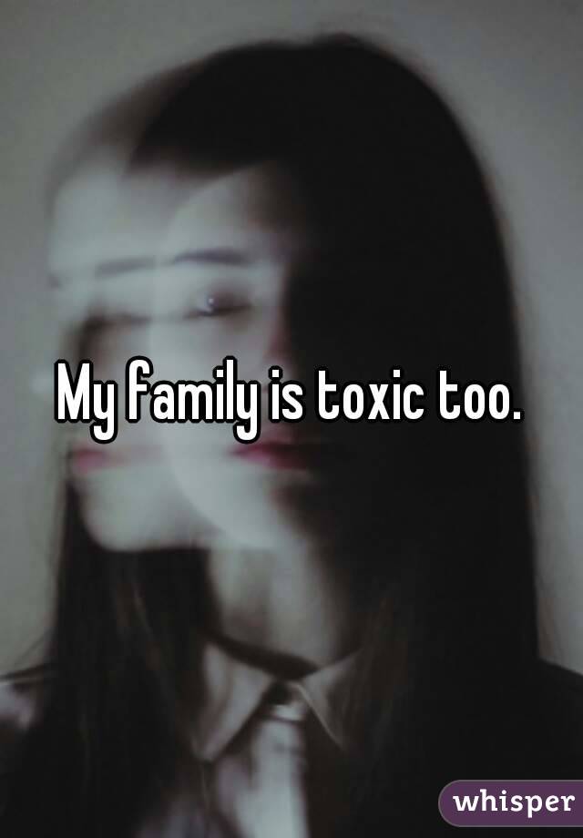 My family is toxic too.