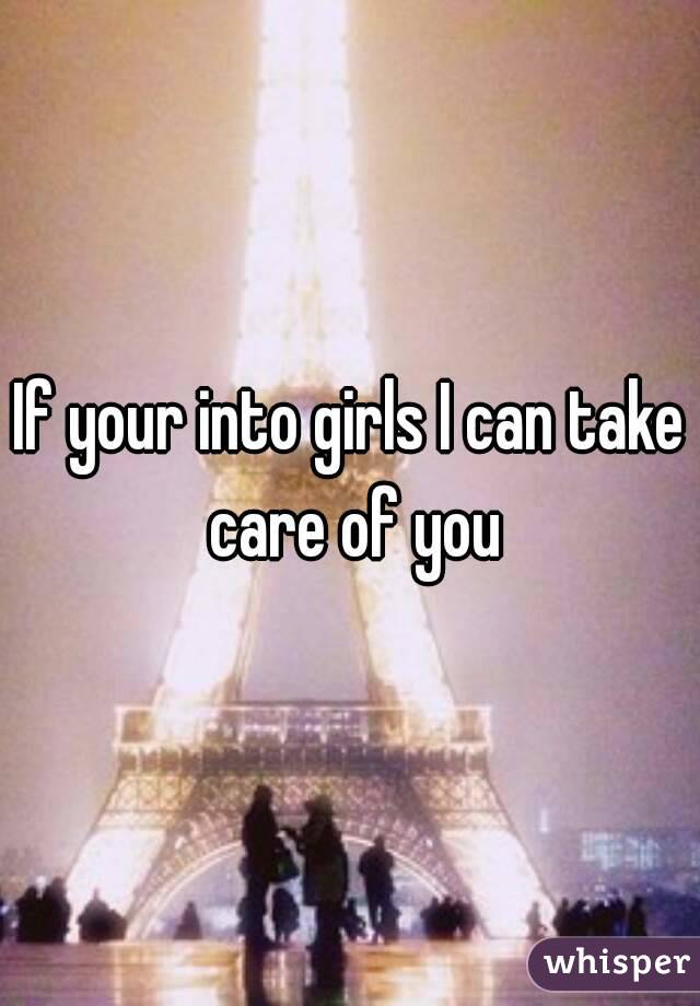 If your into girls I can take care of you