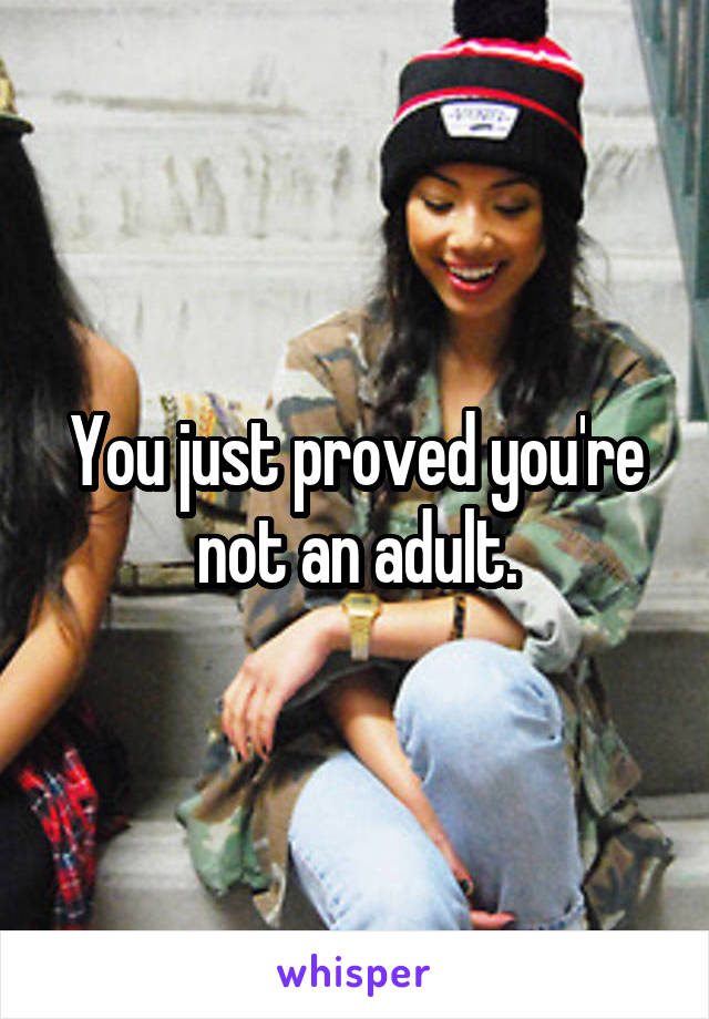 You just proved you're not an adult.