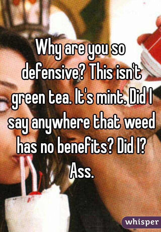 Why are you so defensive? This isn't green tea. It's mint. Did I say anywhere that weed has no benefits? Did I? Ass.