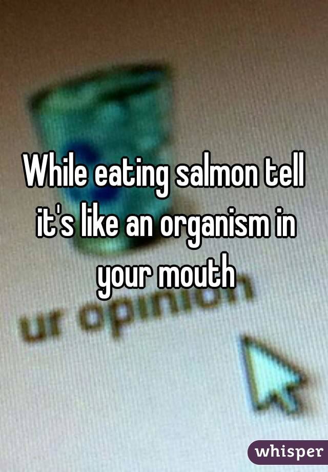 While eating salmon tell it's like an organism in your mouth