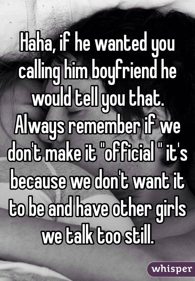 Haha, if he wanted you calling him boyfriend he would tell you that. Always remember if we don't make it "official " it's because we don't want it to be and have other girls we talk too still. 