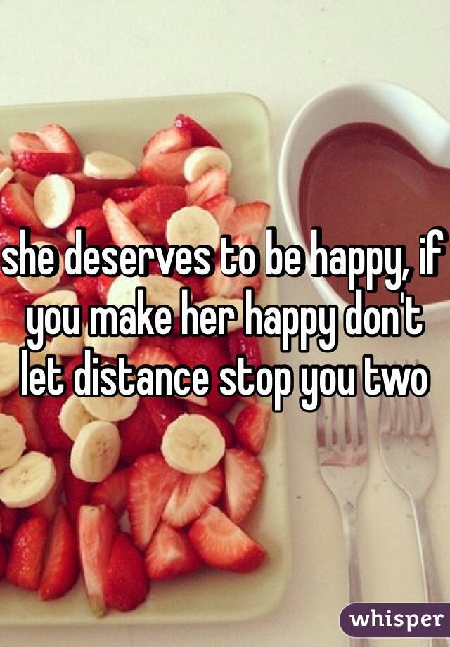 she deserves to be happy, if you make her happy don't let distance stop you two 