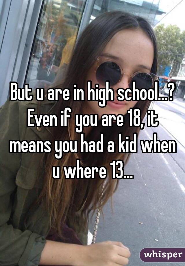 But u are in high school...? Even if you are 18, it means you had a kid when u where 13... 