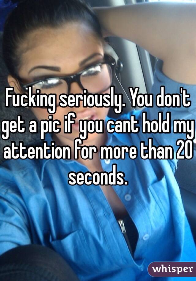Fucking seriously. You don't get a pic if you cant hold my attention for more than 20 seconds.