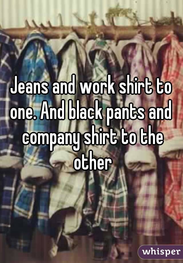 Jeans and work shirt to one. And black pants and  company shirt to the other