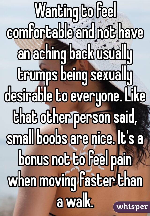 Wanting to feel comfortable and not have an aching back usually trumps being sexually desirable to everyone. Like that other person said, small boobs are nice. It's a bonus not to feel pain when moving faster than a walk.