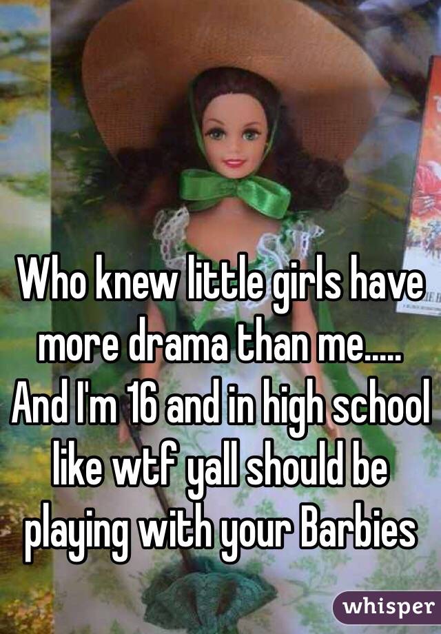 Who knew little girls have more drama than me..... And I'm 16 and in high school like wtf yall should be playing with your Barbies 