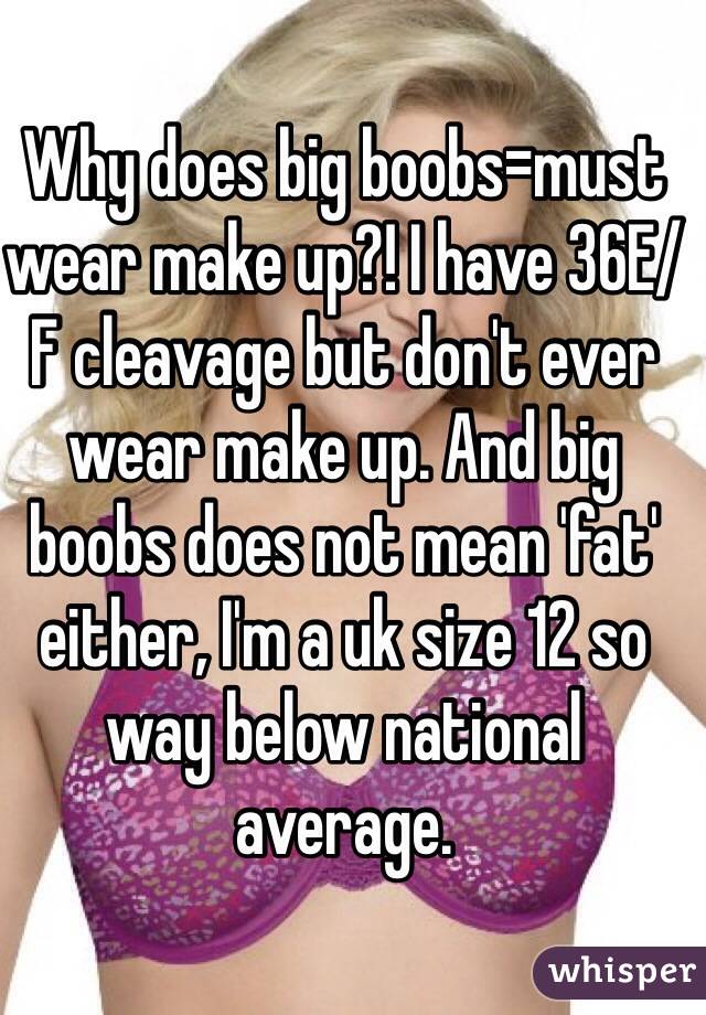 Why does big boobs=must wear make up?! I have 36E/F cleavage but don