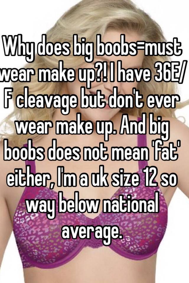 Why does big boobs=must wear make up?! I have 36E/F cleavage but don't ever  wear make up. And big boobs does not mean 'fat' either, I'm a uk size 12 so  way