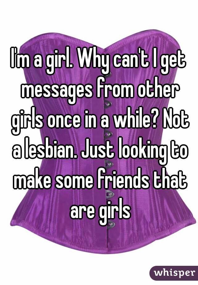 I'm a girl. Why can't I get messages from other girls once in a while? Not a lesbian. Just looking to make some friends that are girls
