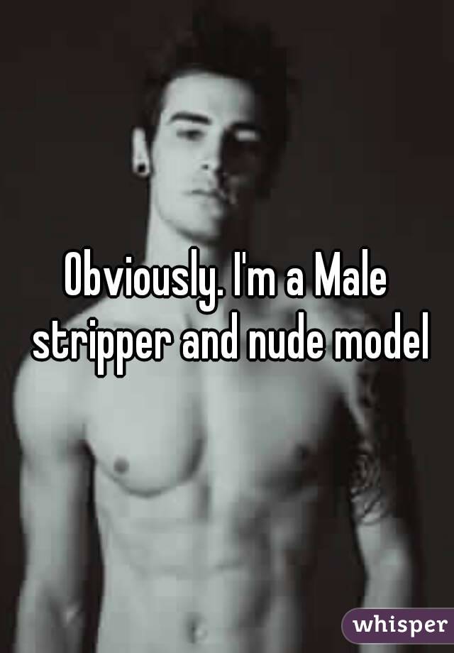 Obviously. I'm a Male stripper and nude model