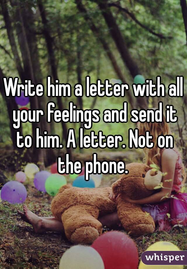 Write him a letter with all your feelings and send it to him. A letter. Not on the phone. 