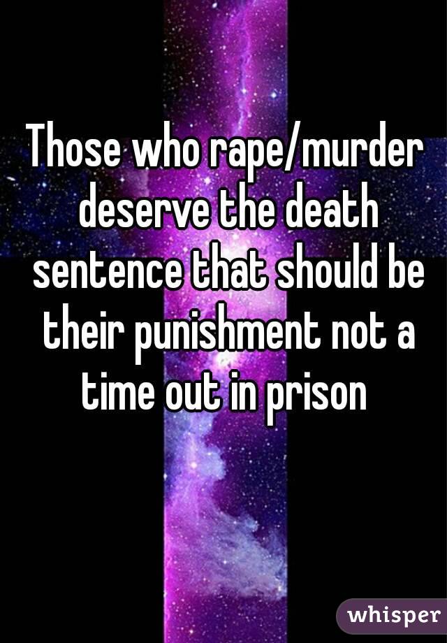 Those who rape/murder deserve the death sentence that should be their punishment not a time out in prison 