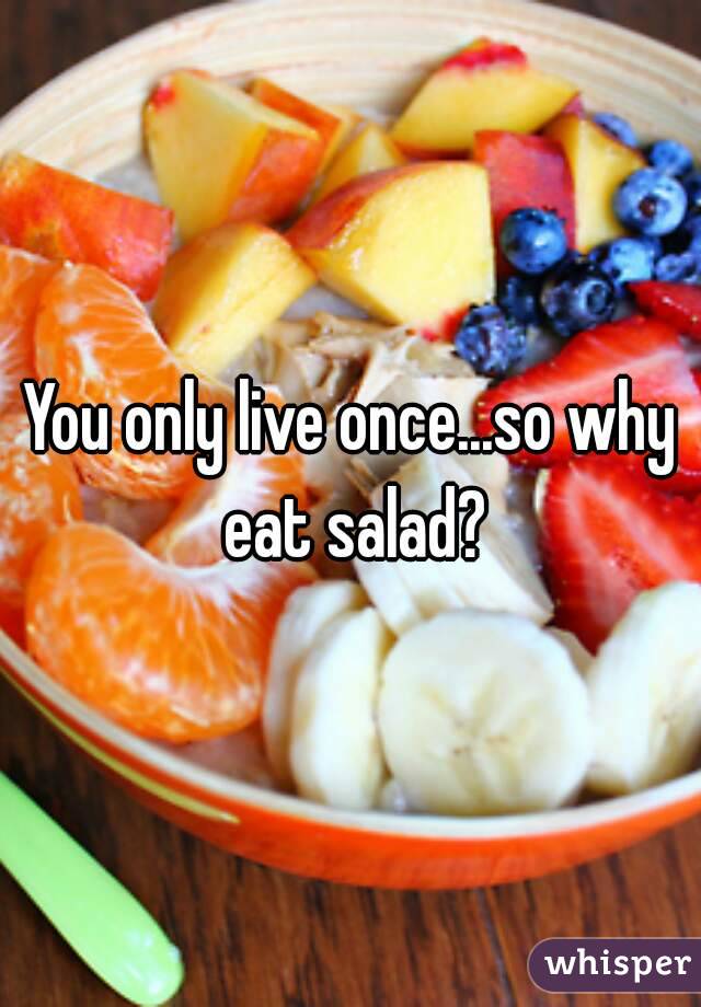 You only live once...so why eat salad?