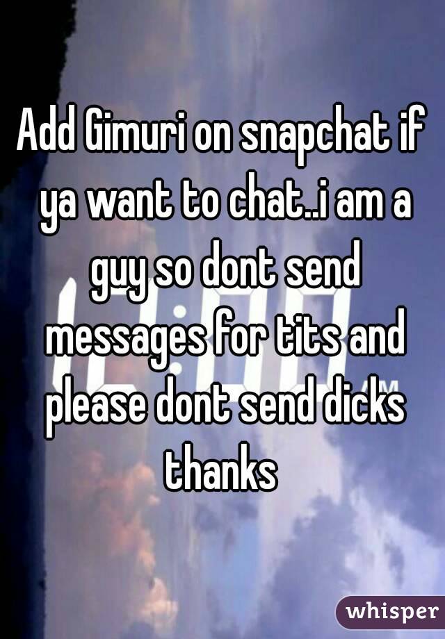 Add Gimuri on snapchat if ya want to chat..i am a guy so dont send messages for tits and please dont send dicks thanks 