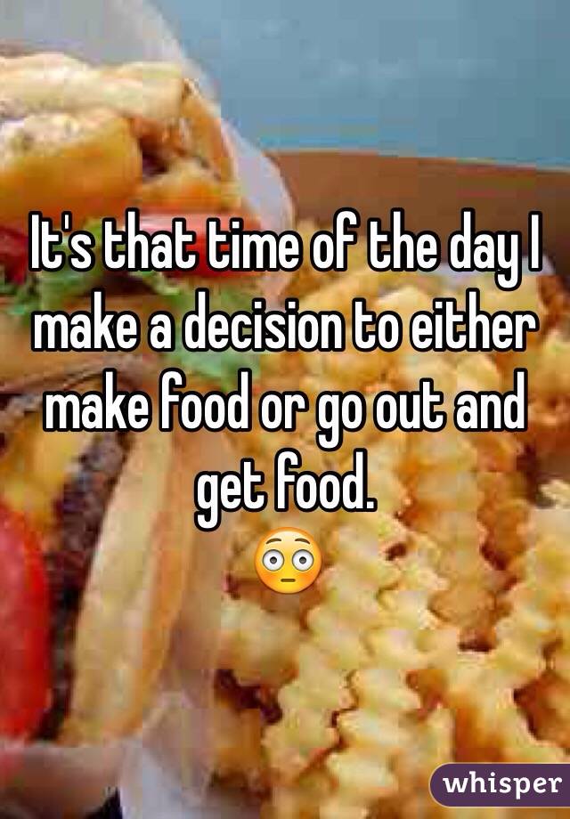 It's that time of the day I make a decision to either make food or go out and get food.
😳