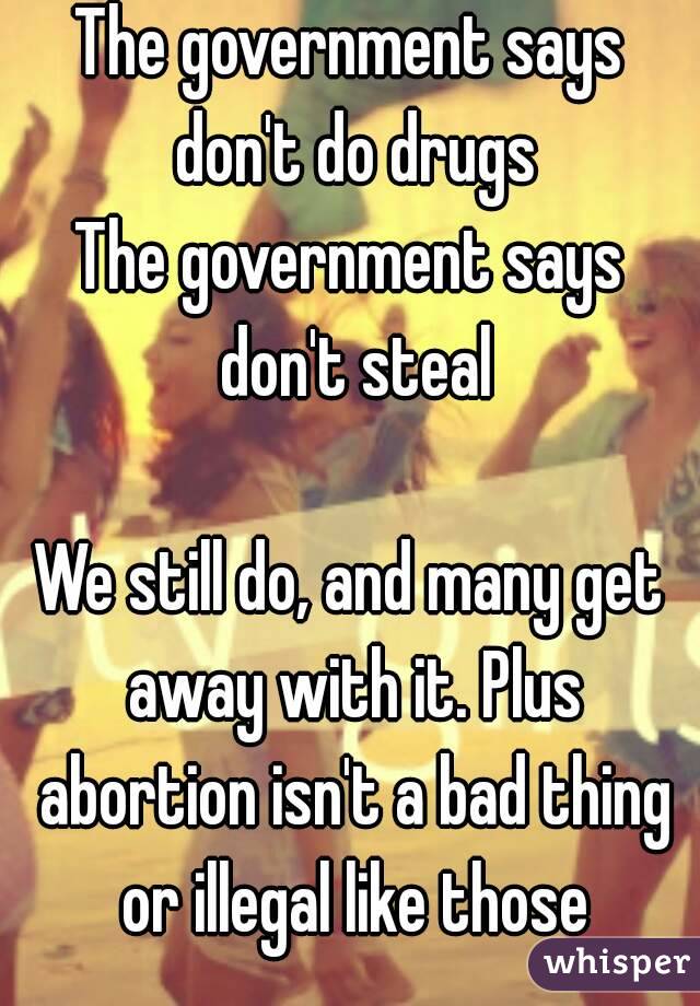 The government says don't do drugs
The government says don't steal

We still do, and many get away with it. Plus abortion isn't a bad thing or illegal like those