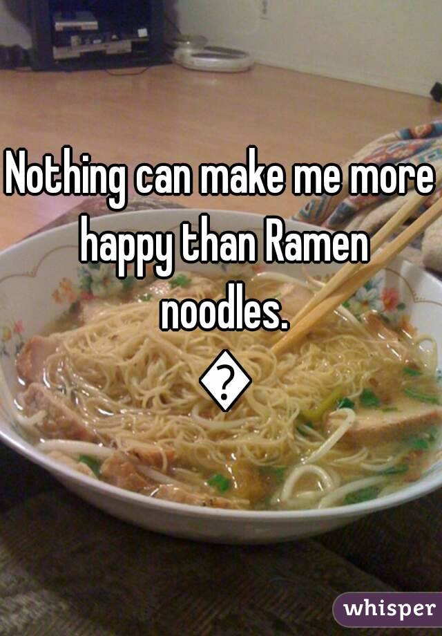 Nothing can make me more happy than Ramen noodles. 😄
