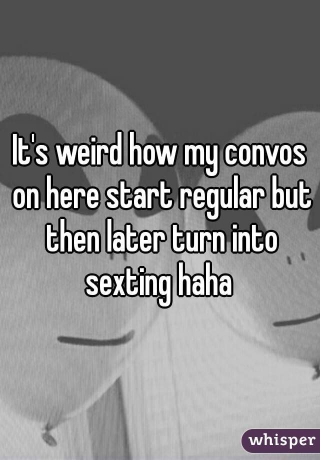 It's weird how my convos on here start regular but then later turn into sexting haha 