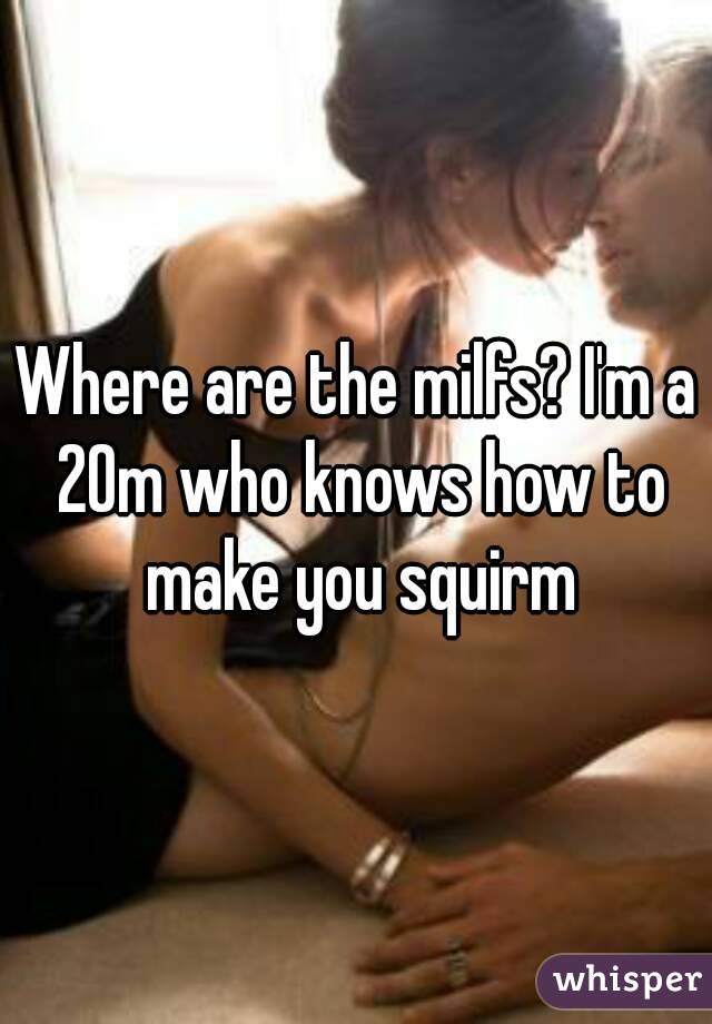 Where are the milfs? I'm a 20m who knows how to make you squirm