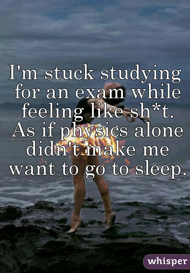 I'm stuck studying for an exam while feeling like sh*t. As if physics alone didn't make me want to go to sleep. 