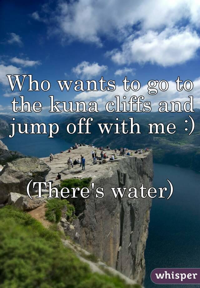 Who wants to go to the kuna cliffs and jump off with me :) 

(There's water)