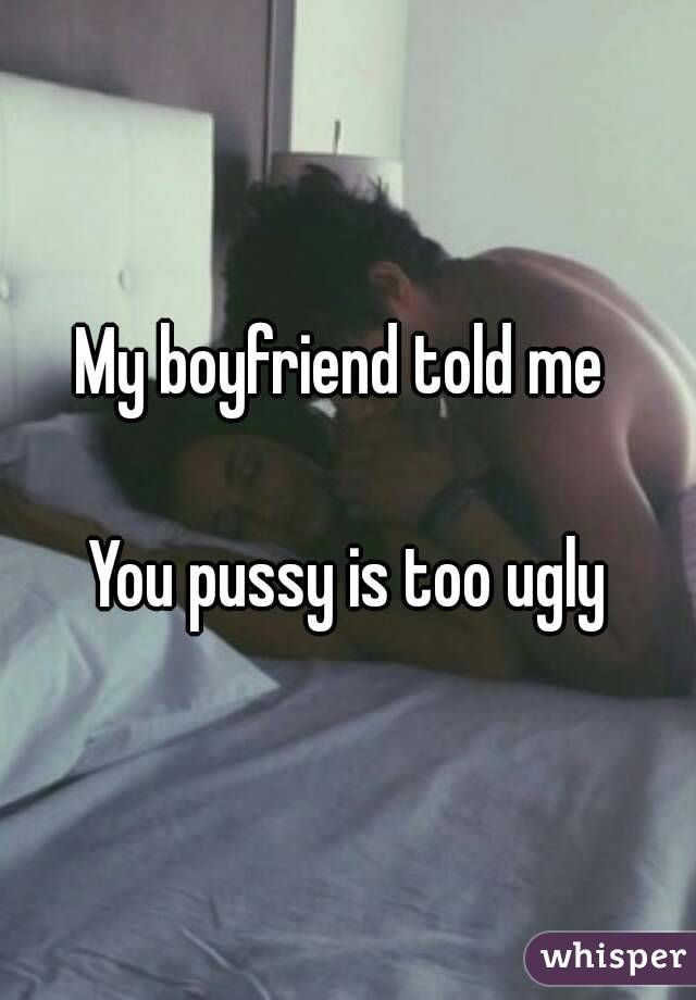 My boyfriend told me 

You pussy is too ugly