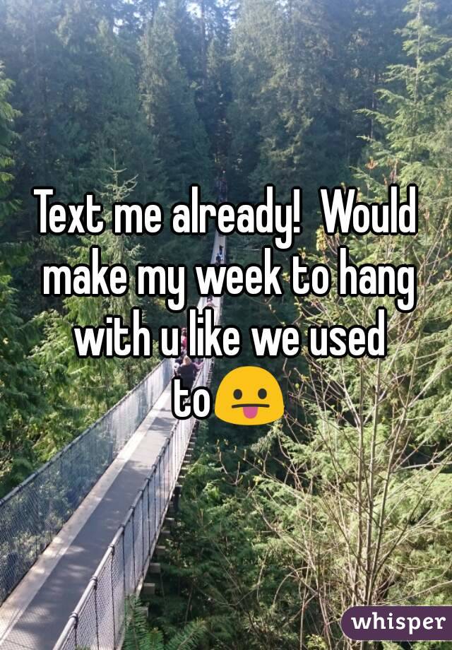 Text me already!  Would make my week to hang with u like we used to😛