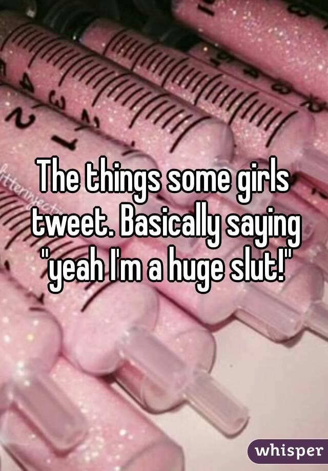 The things some girls tweet. Basically saying "yeah I'm a huge slut!"