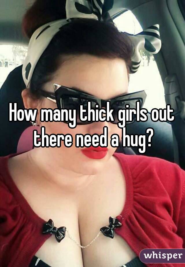 How many thick girls out there need a hug?